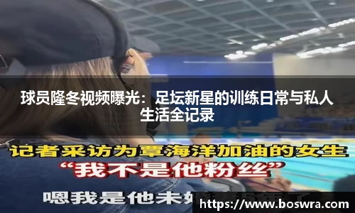 球员隆冬视频曝光：足坛新星的训练日常与私人生活全记录